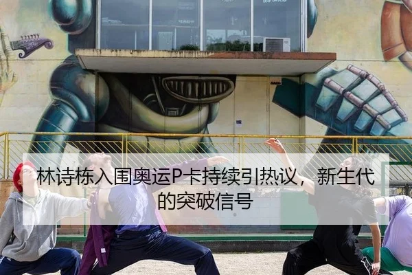 林诗栋入围奥运P卡持续引热议，新生代的突破信号